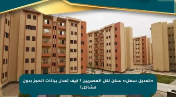 «تعديل سهل» سكن لكل المصريين 7 كيف تعدل بيانات الحجز بدون مشاكل؟